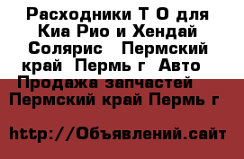  Расходники Т/О для Киа Рио и Хендай Солярис - Пермский край, Пермь г. Авто » Продажа запчастей   . Пермский край,Пермь г.